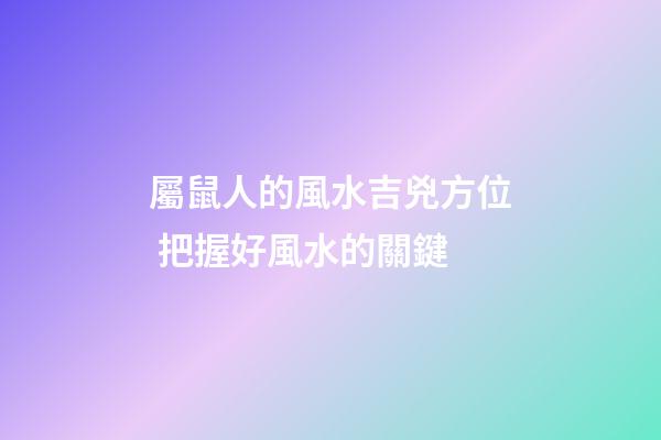 屬鼠人的風水吉兇方位 把握好風水的關鍵